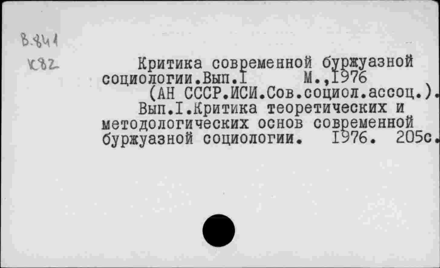 ﻿мм
КЛ2-
Критика современной буржуазной социологии.Вып.1	М.,1976
(АН СССР.ИСИ.Сов.социол.ассоц.)
Вып.1.Критика теоретических и методологических основ современной буржуазной социологии. 1976. 205с